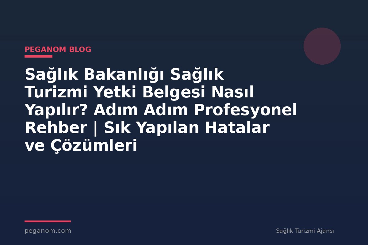 Sağlık Bakanlığı Sağlık Turizmi Yetki Belgesi Nasıl Yapılır? Adım Adım Profesyonel Rehber | Sık Yapılan Hatalar ve Çözümleri