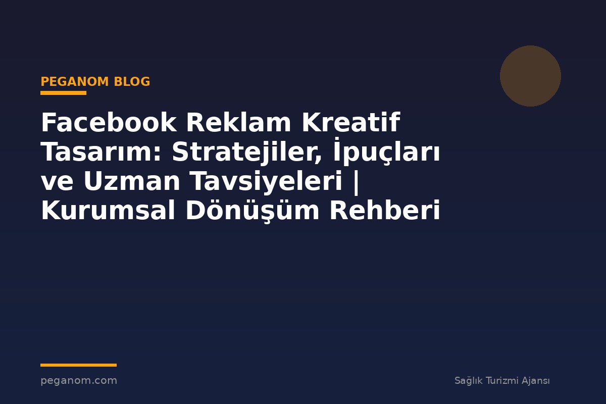 Facebook Reklam Kreatif Tasarım: Stratejiler, İpuçları ve Uzman Tavsiyeleri | Kurumsal Dönüşüm Rehberi