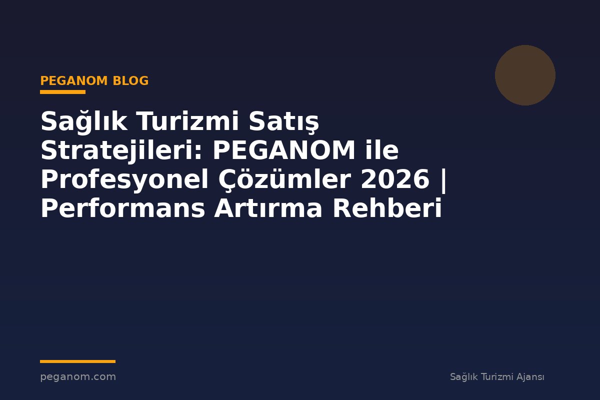 Sağlık Turizmi Satış Stratejileri: PEGANOM ile Profesyonel Çözümler 2026 | Performans Artırma Rehberi