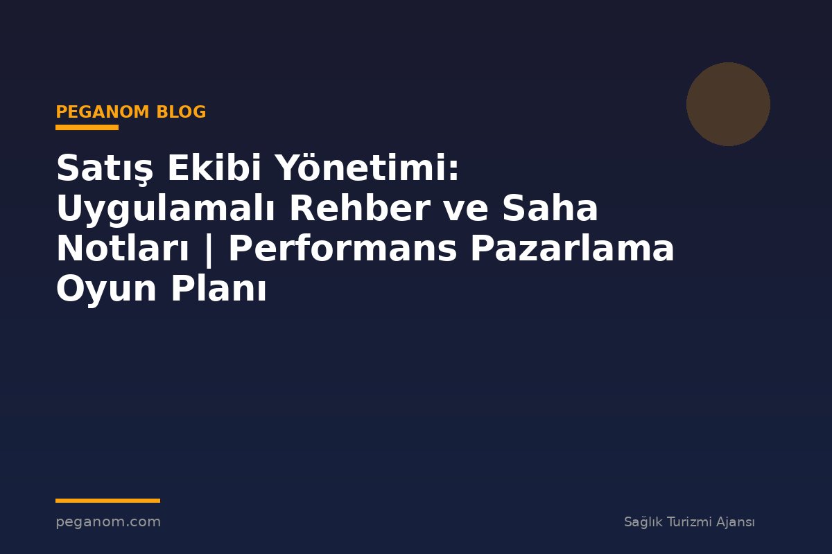Satış Ekibi Yönetimi: Uygulamalı Rehber ve Saha Notları | Performans Pazarlama Oyun Planı