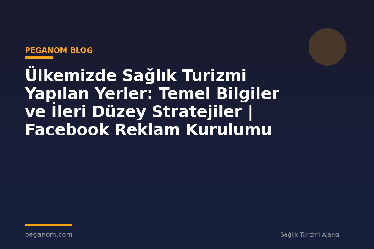 Ülkemizde Sağlık Turizmi Yapılan Yerler: Temel Bilgiler ve İleri Düzey Stratejiler | Facebook Reklam Kurulumu