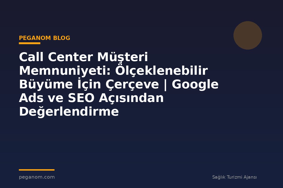 Call Center Müşteri Memnuniyeti: Ölçeklenebilir Büyüme İçin Çerçeve | Google Ads ve SEO Açısından Değerlendirme