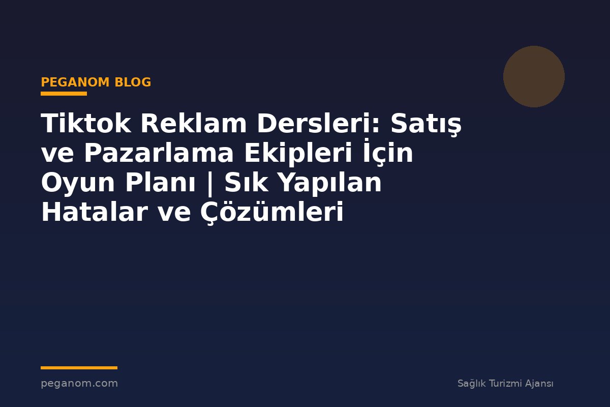 Tiktok Reklam Dersleri: Satış ve Pazarlama Ekipleri İçin Oyun Planı | Sık Yapılan Hatalar ve Çözümleri