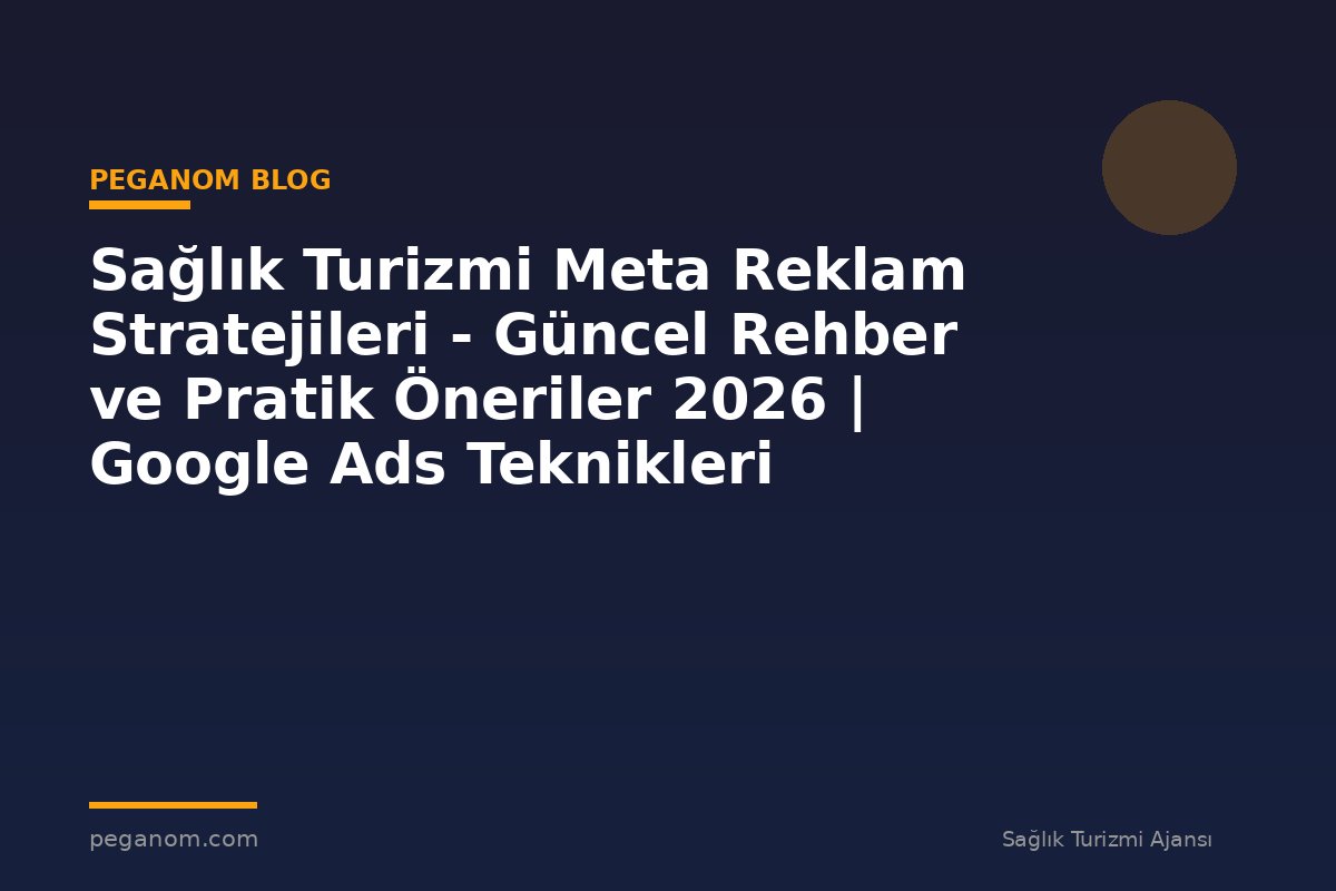 Sağlık Turizmi Meta Reklam Stratejileri - Güncel Rehber ve Pratik Öneriler 2026 | Google Ads Teknikleri