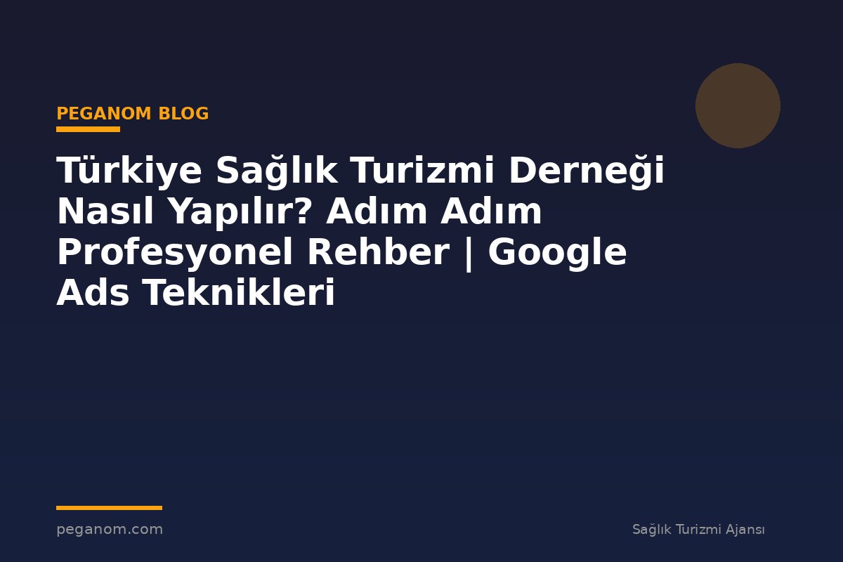 Türkiye Sağlık Turizmi Derneği Nasıl Yapılır? Adım Adım Profesyonel Rehber | Google Ads Teknikleri