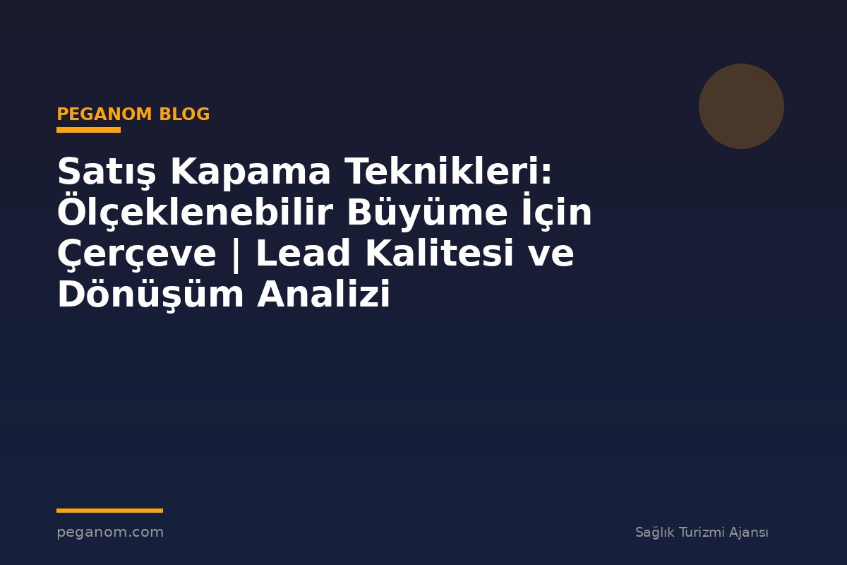 Satış Kapama Teknikleri: Ölçeklenebilir Büyüme İçin Çerçeve | Lead Kalitesi ve Dönüşüm Analizi