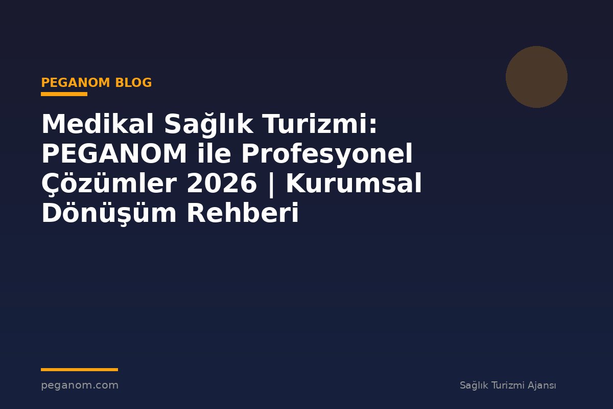 Medikal Sağlık Turizmi: PEGANOM ile Profesyonel Çözümler 2026 | Kurumsal Dönüşüm Rehberi