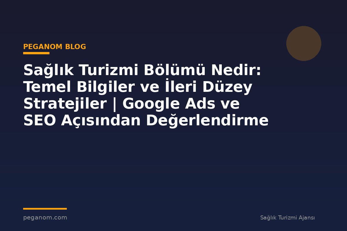 Sağlık Turizmi Bölümü Nedir: Temel Bilgiler ve İleri Düzey Stratejiler | Google Ads ve SEO Açısından Değerlendirme