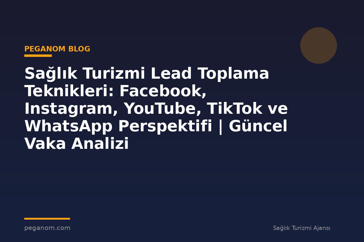 Sağlık Turizmi Lead Toplama Teknikleri: Facebook, Instagram, YouTube, TikTok ve WhatsApp Perspektifi | Güncel Vaka Analizi
