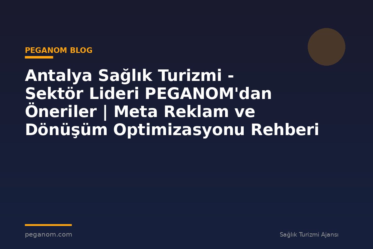 Antalya Sağlık Turizmi - Sektör Lideri PEGANOM'dan Öneriler | Meta Reklam ve Dönüşüm Optimizasyonu Rehberi
