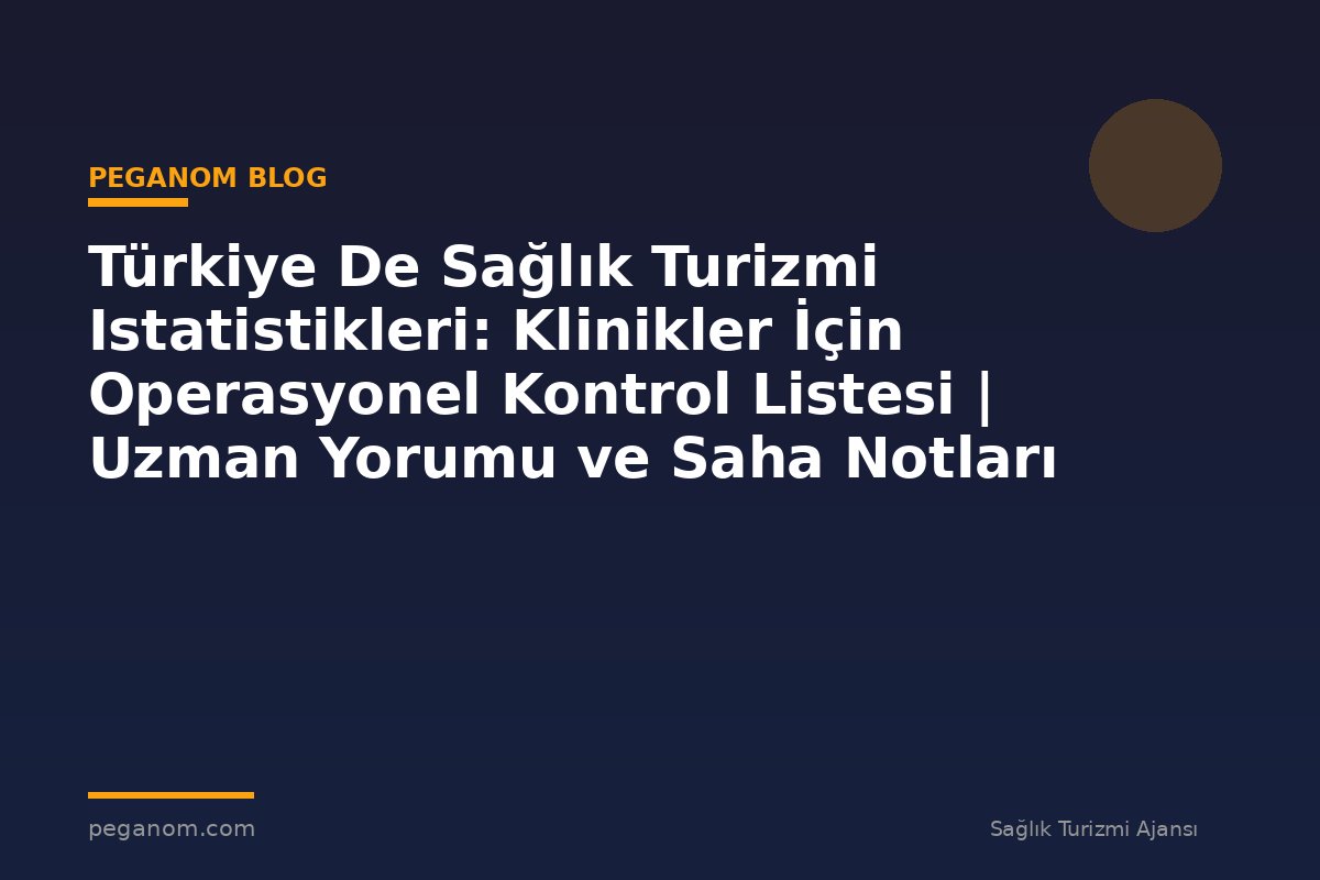 Türkiye De Sağlık Turizmi Istatistikleri: Klinikler İçin Operasyonel Kontrol Listesi | Uzman Yorumu ve Saha Notları