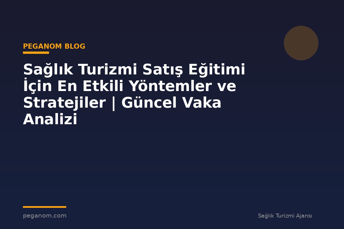 Sağlık Turizmi Satış Eğitimi İçin En Etkili Yöntemler ve Stratejiler | Güncel Vaka Analizi