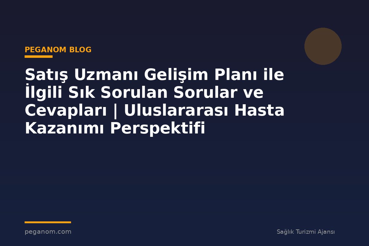 Satış Uzmanı Gelişim Planı ile İlgili Sık Sorulan Sorular ve Cevapları | Uluslararası Hasta Kazanımı Perspektifi