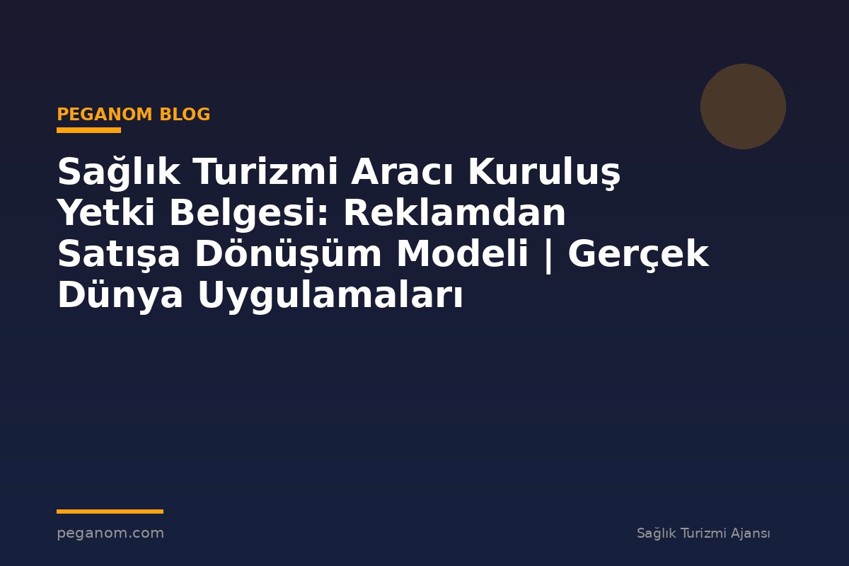 Sağlık Turizmi Aracı Kuruluş Yetki Belgesi: Reklamdan Satışa Dönüşüm Modeli | Gerçek Dünya Uygulamaları