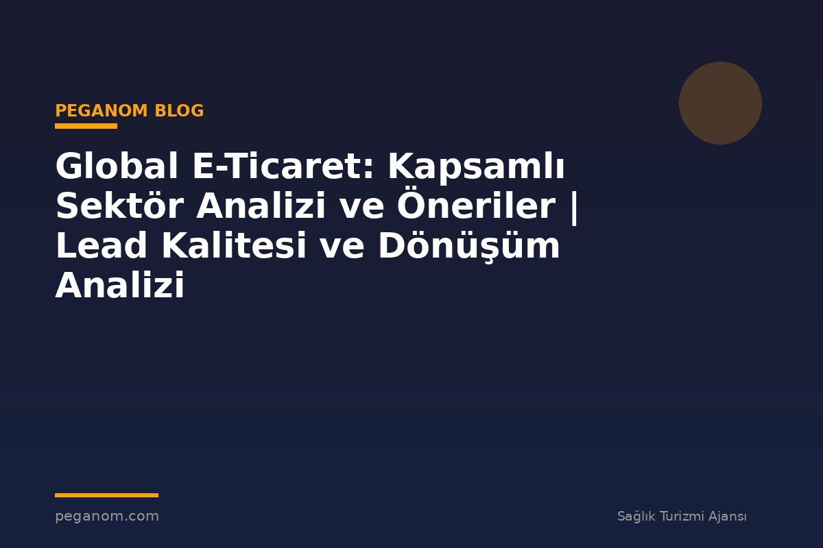 Global E-Ticaret: Kapsamlı Sektör Analizi ve Öneriler | Lead Kalitesi ve Dönüşüm Analizi