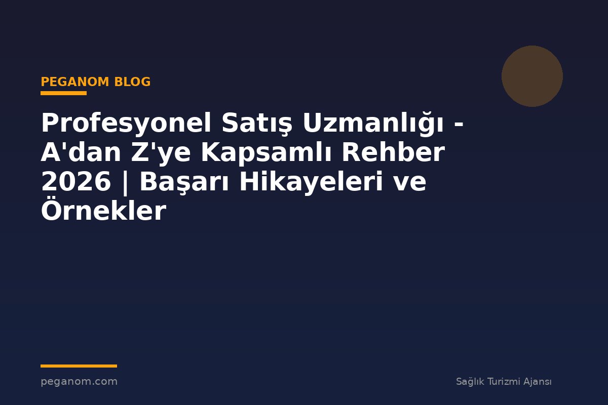 Profesyonel Satış Uzmanlığı - A'dan Z'ye Kapsamlı Rehber 2026 | Başarı Hikayeleri ve Örnekler