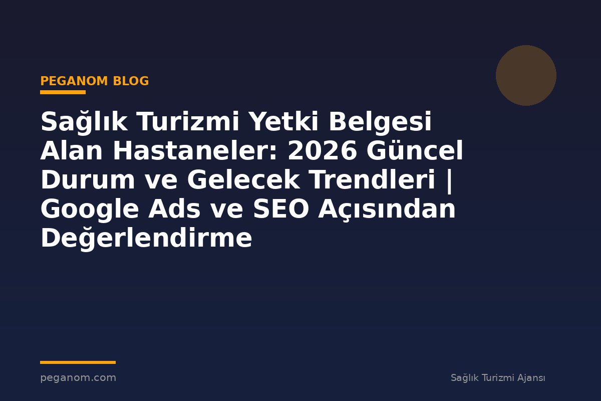 Sağlık Turizmi Yetki Belgesi Alan Hastaneler: 2026 Güncel Durum ve Gelecek Trendleri | Google Ads ve SEO Açısından Değerlendirme