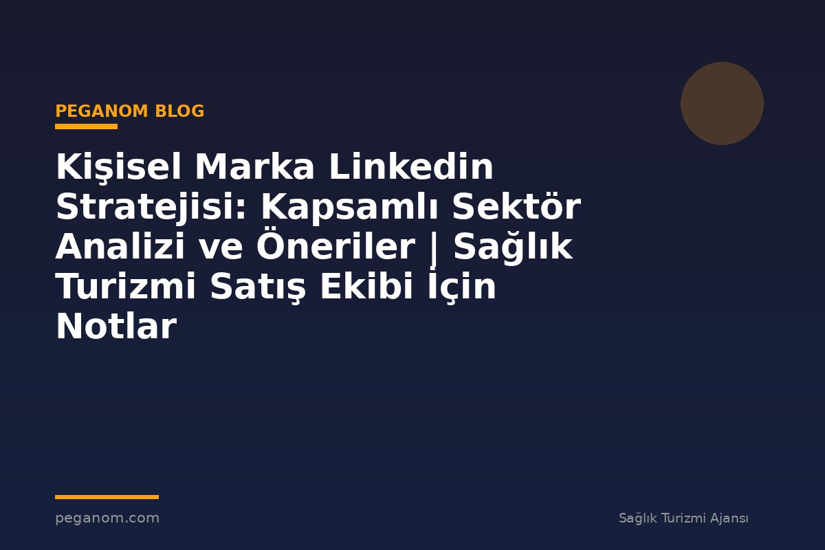 Kişisel Marka Linkedin Stratejisi: Kapsamlı Sektör Analizi ve Öneriler | Sağlık Turizmi Satış Ekibi İçin Notlar