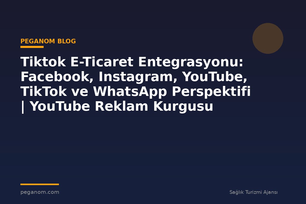 Tiktok E-Ticaret Entegrasyonu: Facebook, Instagram, YouTube, TikTok ve WhatsApp Perspektifi | YouTube Reklam Kurgusu