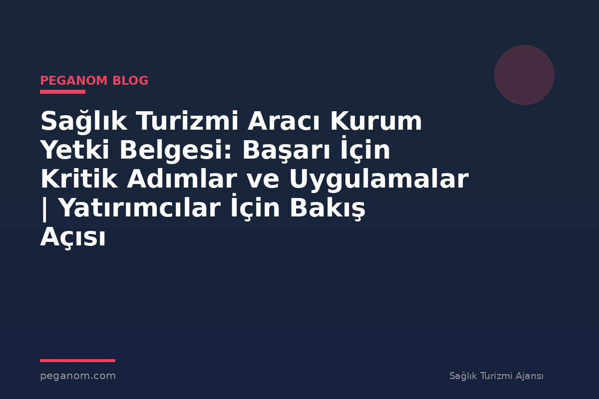 Sağlık Turizmi Aracı Kurum Yetki Belgesi: Başarı İçin Kritik Adımlar ve Uygulamalar | Yatırımcılar İçin Bakış Açısı