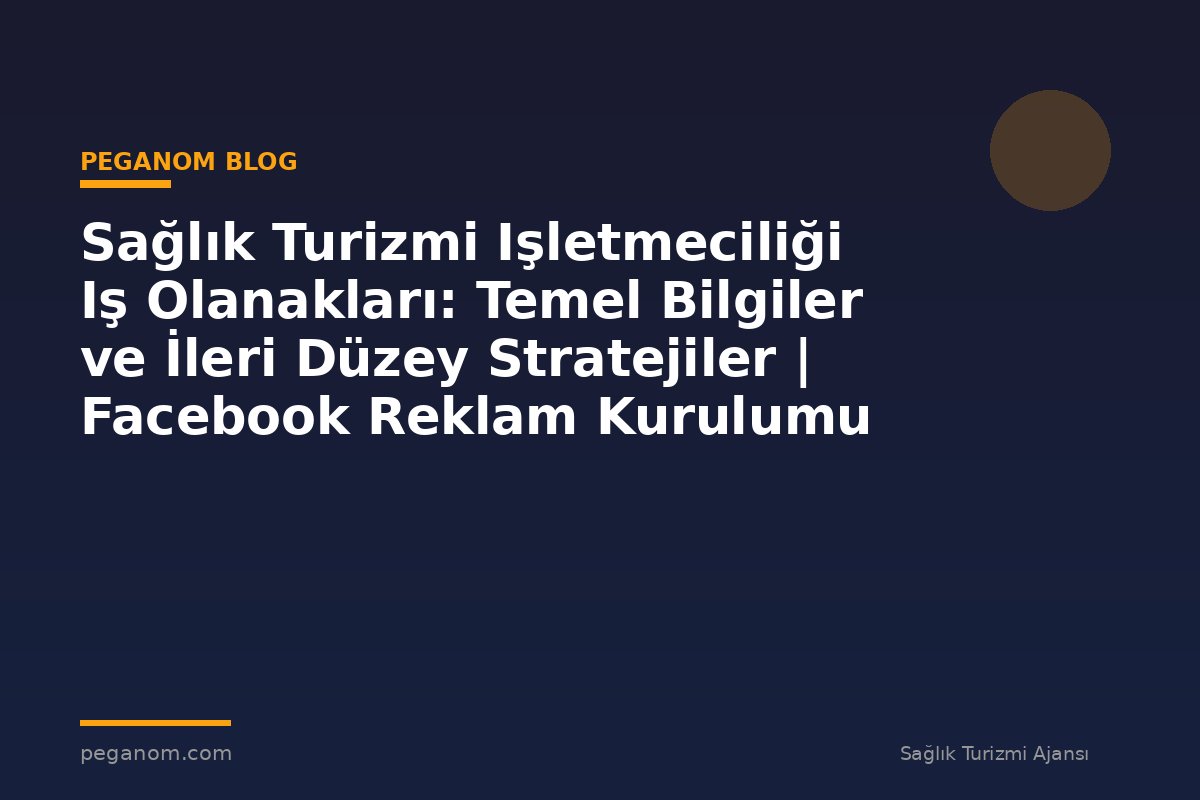 Sağlık Turizmi Işletmeciliği Iş Olanakları: Temel Bilgiler ve İleri Düzey Stratejiler | Facebook Reklam Kurulumu