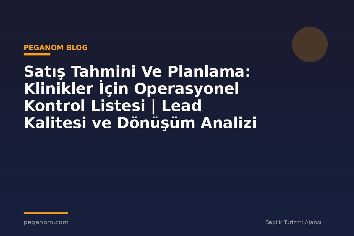 Satış Tahmini Ve Planlama: Klinikler İçin Operasyonel Kontrol Listesi | Lead Kalitesi ve Dönüşüm Analizi