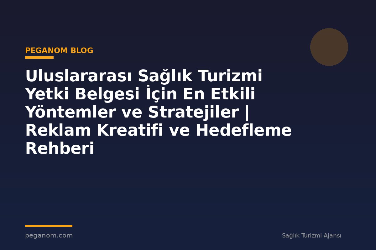 Uluslararası Sağlık Turizmi Yetki Belgesi İçin En Etkili Yöntemler ve Stratejiler | Reklam Kreatifi ve Hedefleme Rehberi