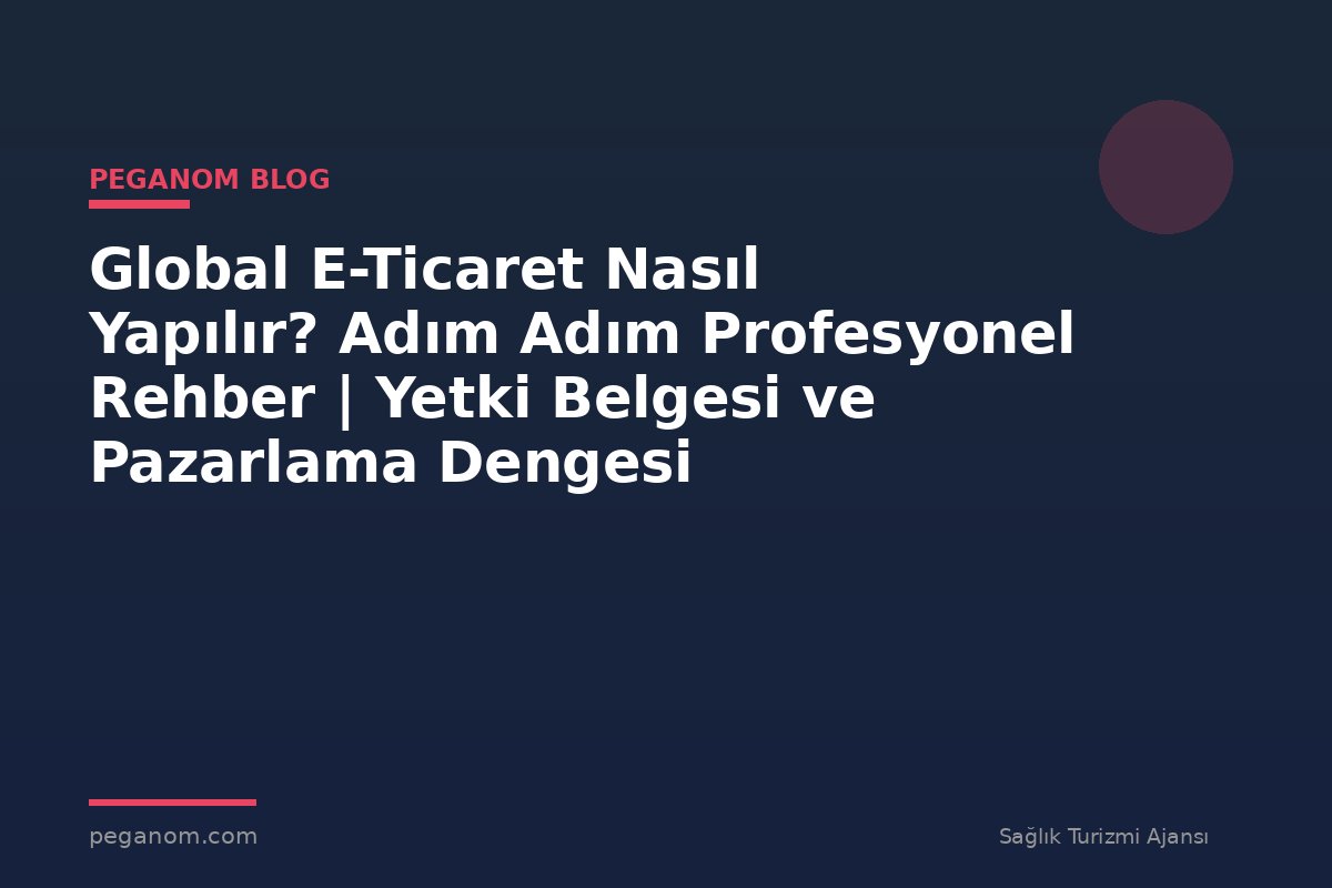 Global E-Ticaret Nasıl Yapılır? Adım Adım Profesyonel Rehber | Yetki Belgesi ve Pazarlama Dengesi
