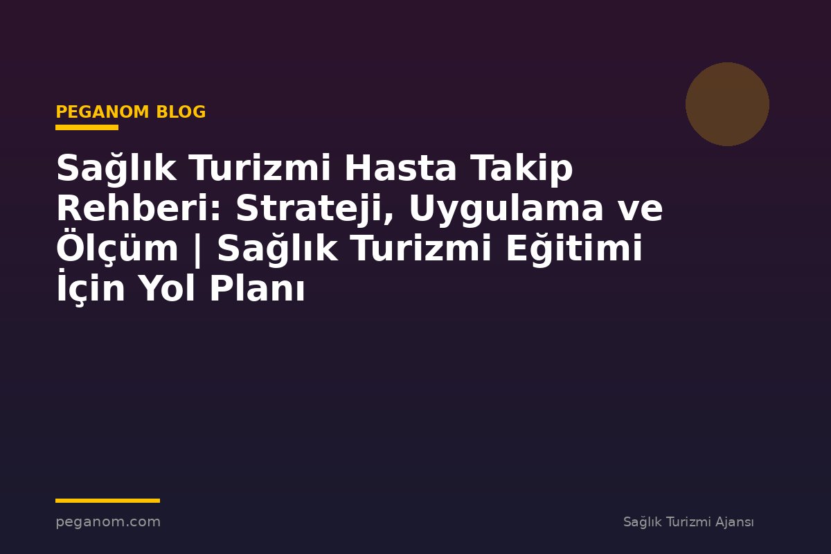 Sağlık Turizmi Hasta Takip Rehberi: Strateji, Uygulama ve Ölçüm | Sağlık Turizmi Eğitimi İçin Yol Planı