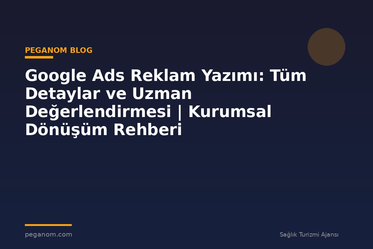 Google Ads Reklam Yazımı: Tüm Detaylar ve Uzman Değerlendirmesi | Kurumsal Dönüşüm Rehberi