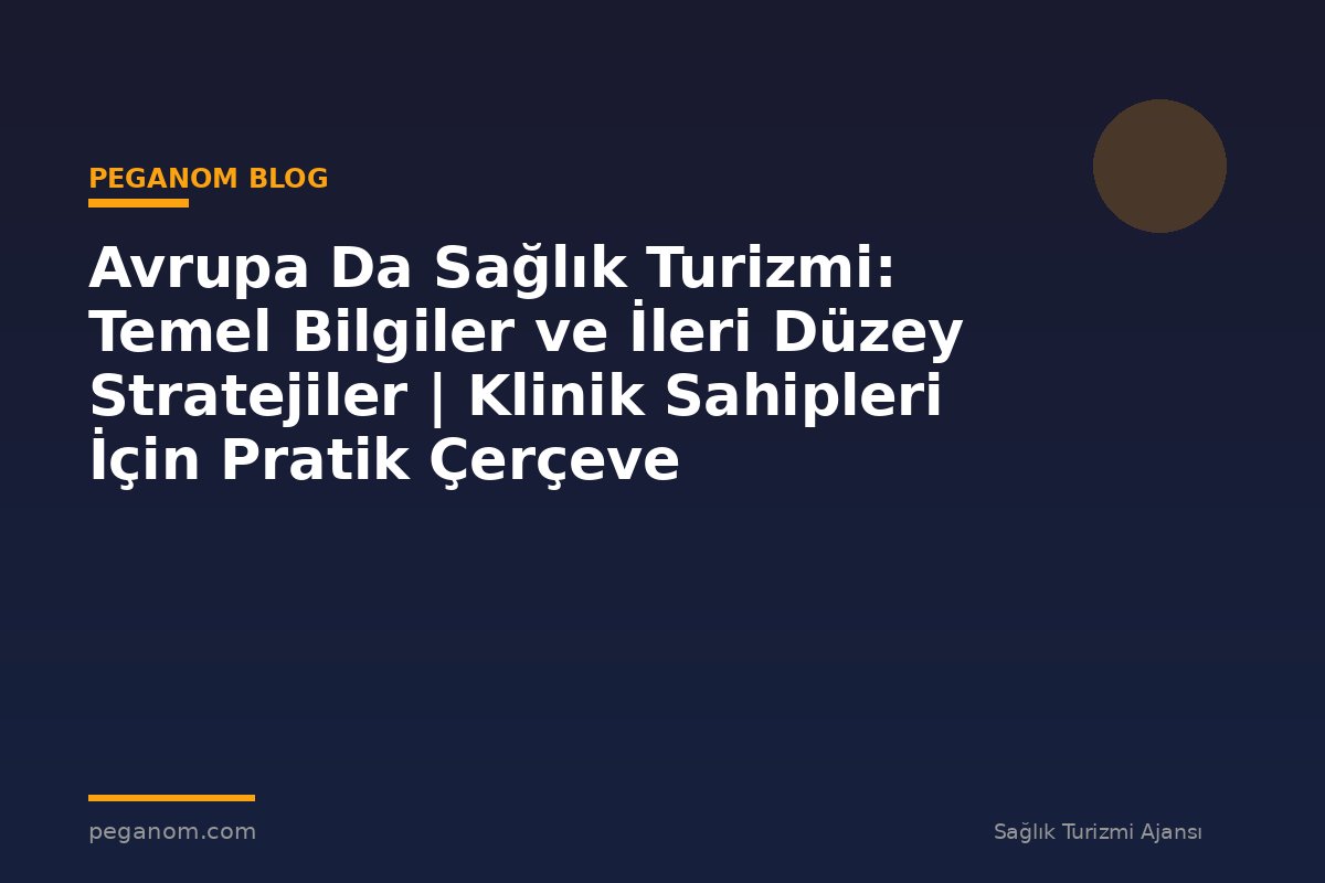 Avrupa Da Sağlık Turizmi: Temel Bilgiler ve İleri Düzey Stratejiler | Klinik Sahipleri İçin Pratik Çerçeve