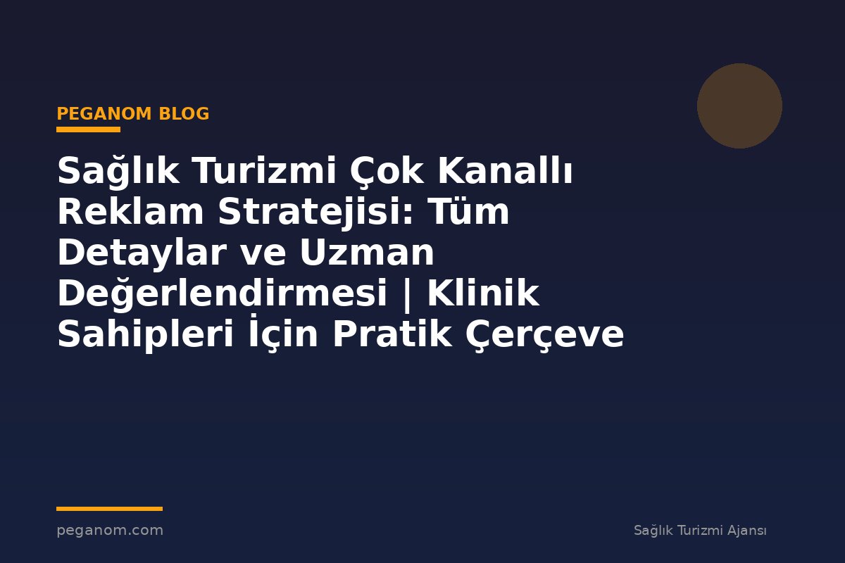 Sağlık Turizmi Çok Kanallı Reklam Stratejisi: Tüm Detaylar ve Uzman Değerlendirmesi | Klinik Sahipleri İçin Pratik Çerçeve