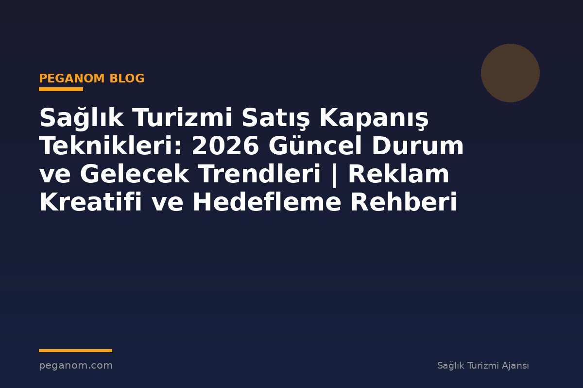 Sağlık Turizmi Satış Kapanış Teknikleri: 2026 Güncel Durum ve Gelecek Trendleri | Reklam Kreatifi ve Hedefleme Rehberi