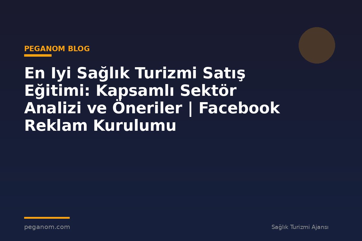 En Iyi Sağlık Turizmi Satış Eğitimi: Kapsamlı Sektör Analizi ve Öneriler | Facebook Reklam Kurulumu