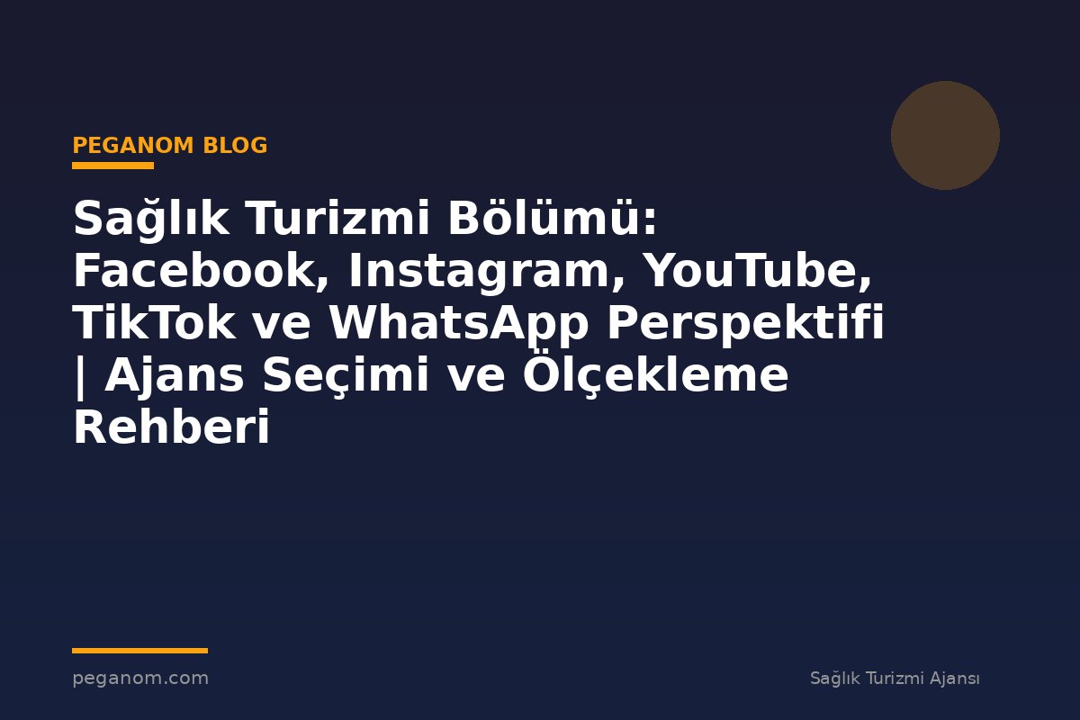 Sağlık Turizmi Bölümü: Facebook, Instagram, YouTube, TikTok ve WhatsApp Perspektifi | Ajans Seçimi ve Ölçekleme Rehberi