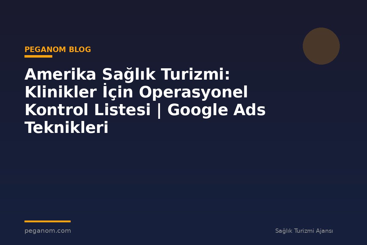 Amerika Sağlık Turizmi: Klinikler İçin Operasyonel Kontrol Listesi | Google Ads Teknikleri