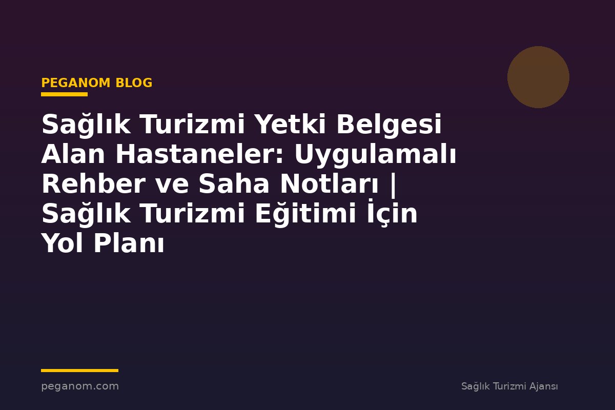 Sağlık Turizmi Yetki Belgesi Alan Hastaneler: Uygulamalı Rehber ve Saha Notları | Sağlık Turizmi Eğitimi İçin Yol Planı