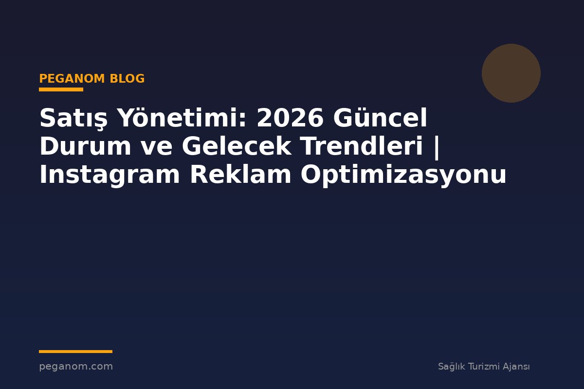 Satış Yönetimi: 2026 Güncel Durum ve Gelecek Trendleri | Instagram Reklam Optimizasyonu