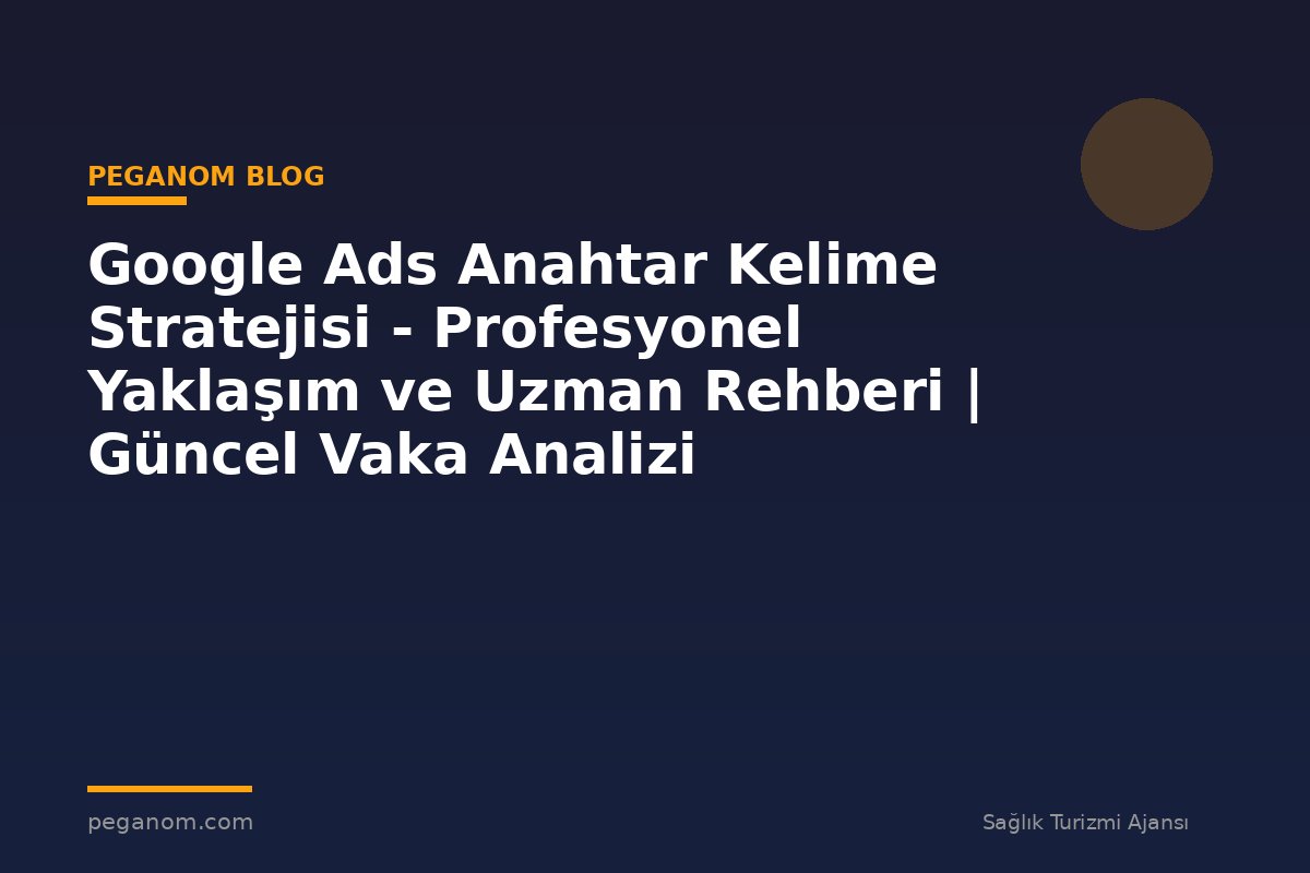 Google Ads Anahtar Kelime Stratejisi - Profesyonel Yaklaşım ve Uzman Rehberi | Güncel Vaka Analizi