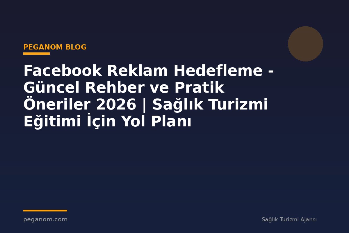 Facebook Reklam Hedefleme - Güncel Rehber ve Pratik Öneriler 2026 | Sağlık Turizmi Eğitimi İçin Yol Planı