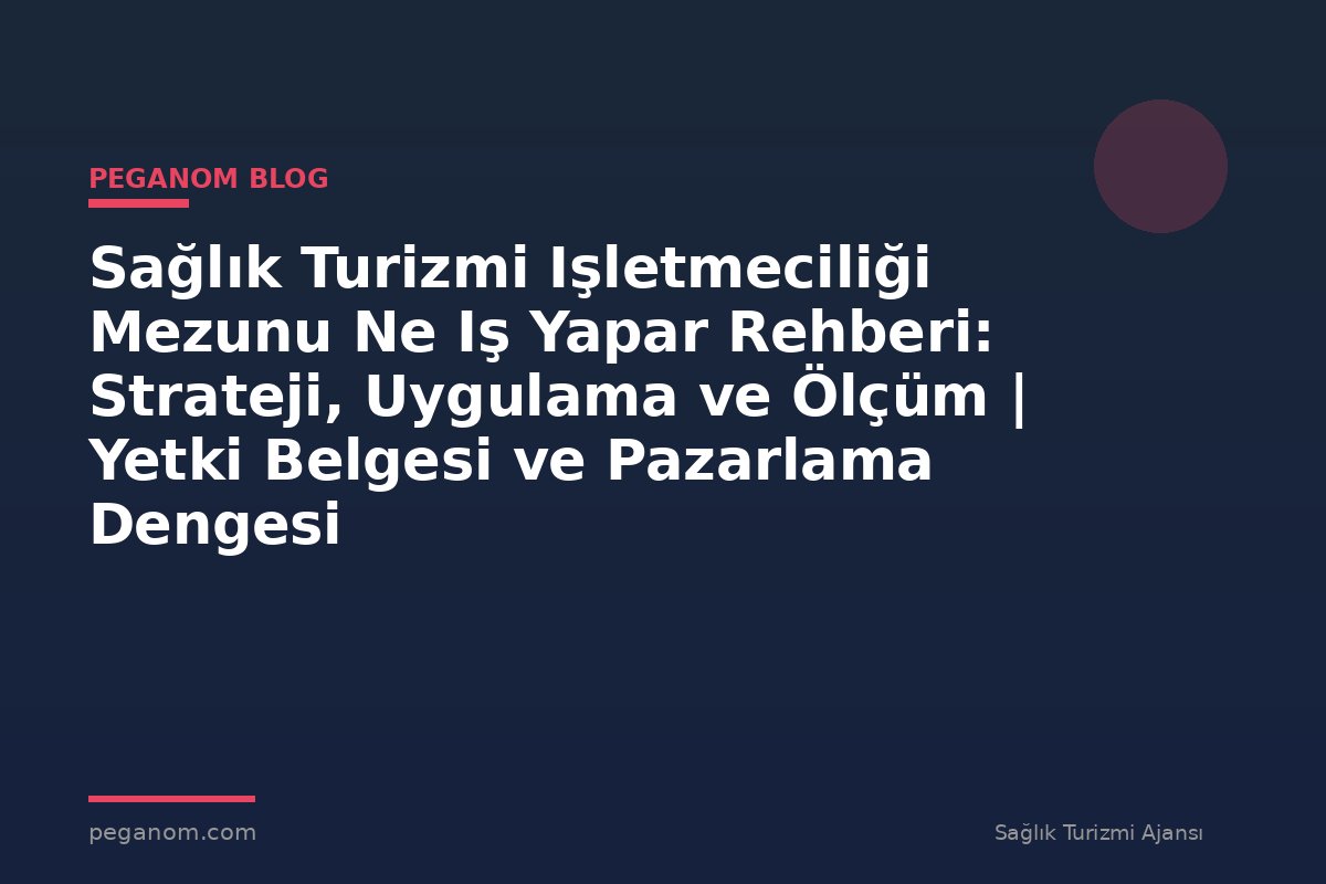 Sağlık Turizmi Işletmeciliği Mezunu Ne Iş Yapar Rehberi: Strateji, Uygulama ve Ölçüm | Yetki Belgesi ve Pazarlama Dengesi