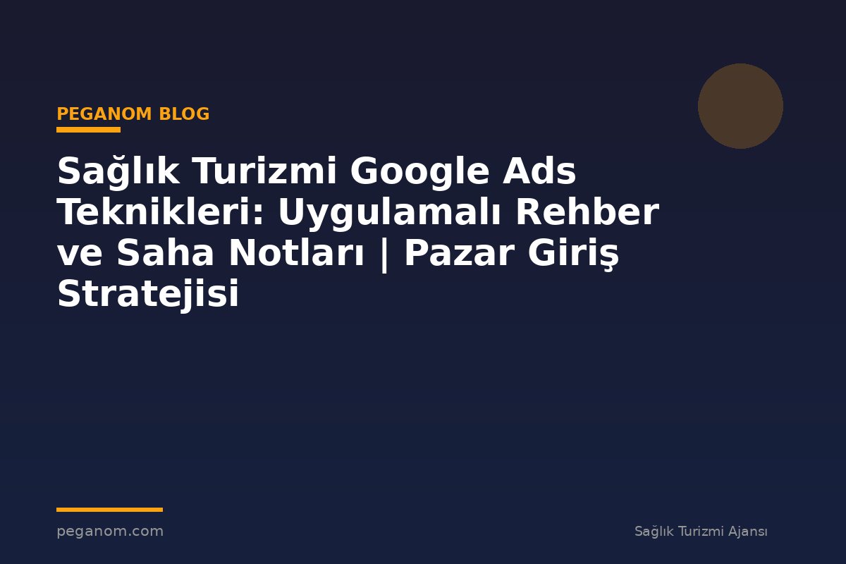 Sağlık Turizmi Google Ads Teknikleri: Uygulamalı Rehber ve Saha Notları | Pazar Giriş Stratejisi