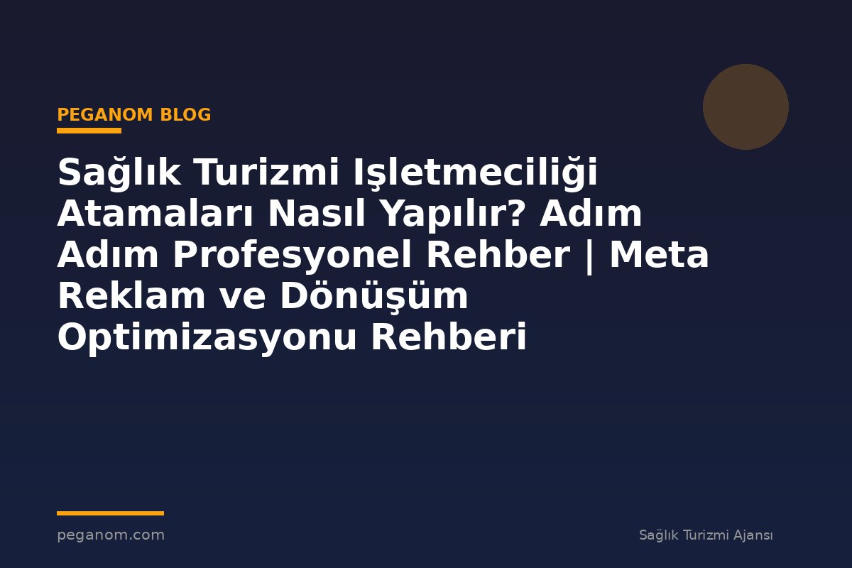 Sağlık Turizmi Işletmeciliği Atamaları Nasıl Yapılır? Adım Adım Profesyonel Rehber | Meta Reklam ve Dönüşüm Optimizasyonu Rehberi