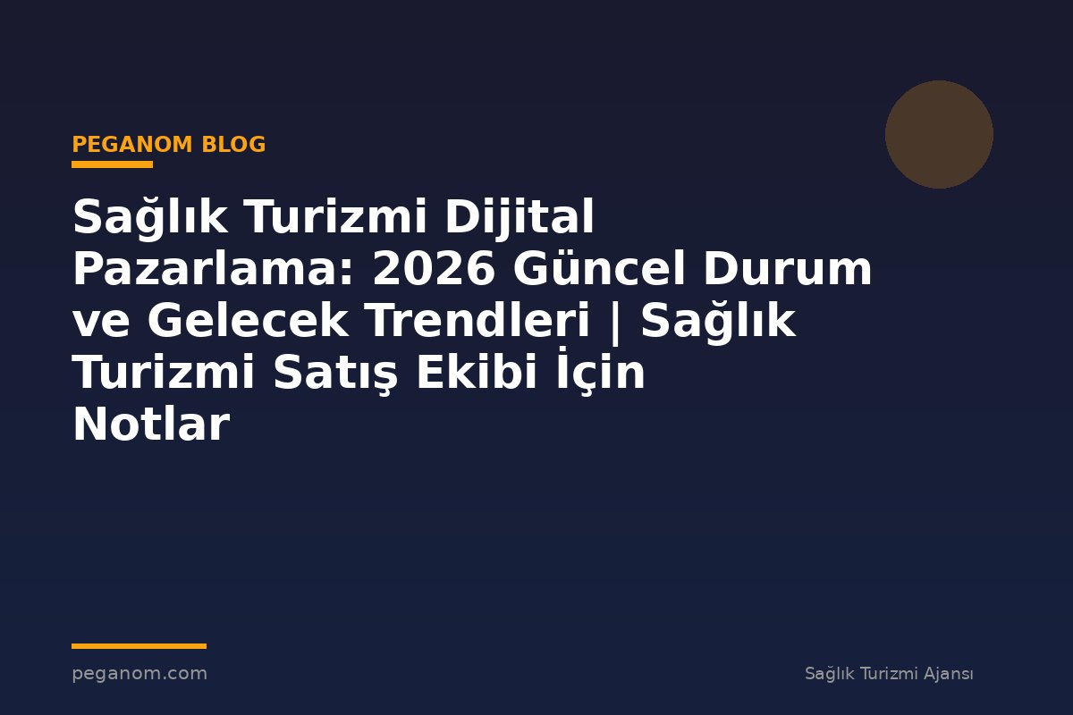 Sağlık Turizmi Dijital Pazarlama: 2026 Güncel Durum ve Gelecek Trendleri | Sağlık Turizmi Satış Ekibi İçin Notlar