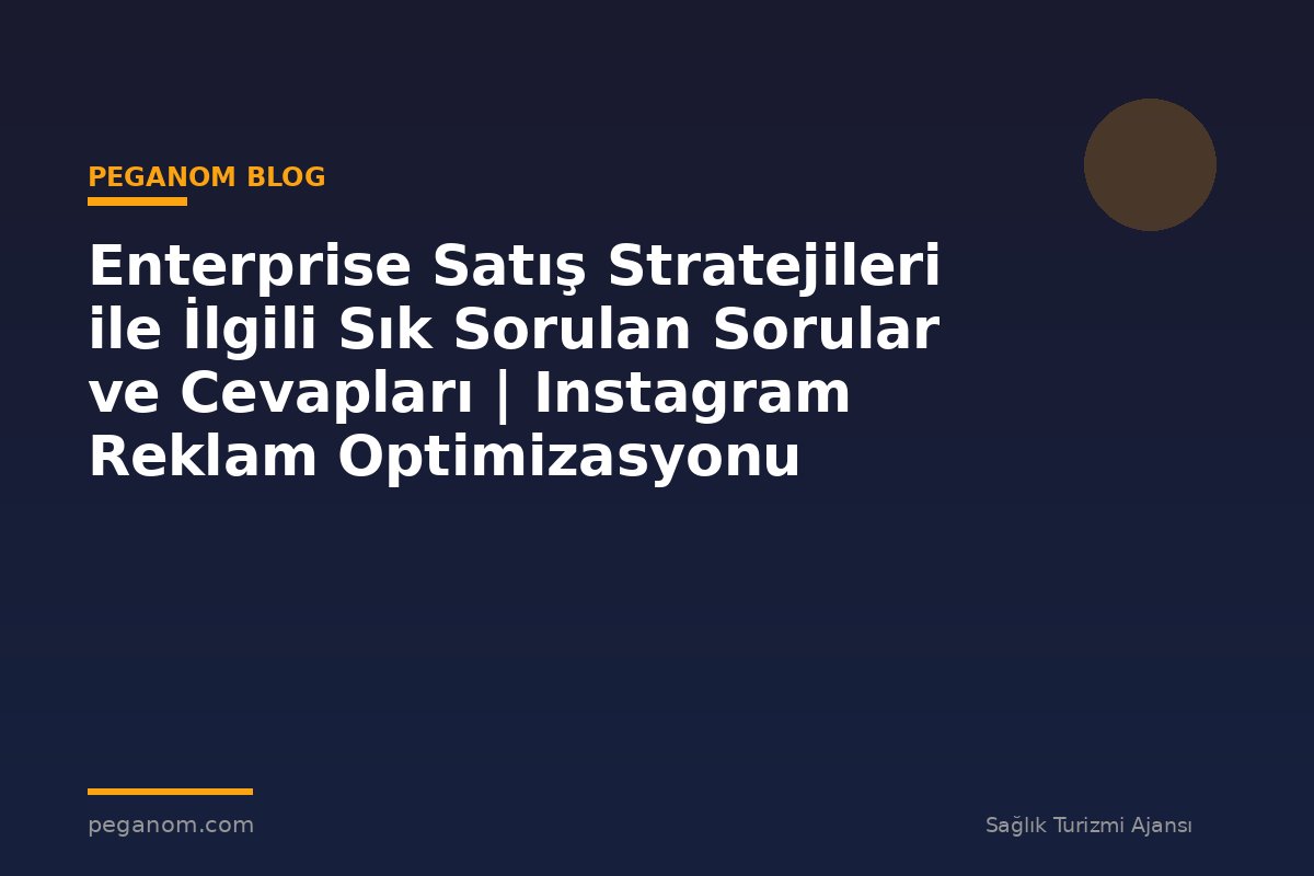 Enterprise Satış Stratejileri ile İlgili Sık Sorulan Sorular ve Cevapları | Instagram Reklam Optimizasyonu