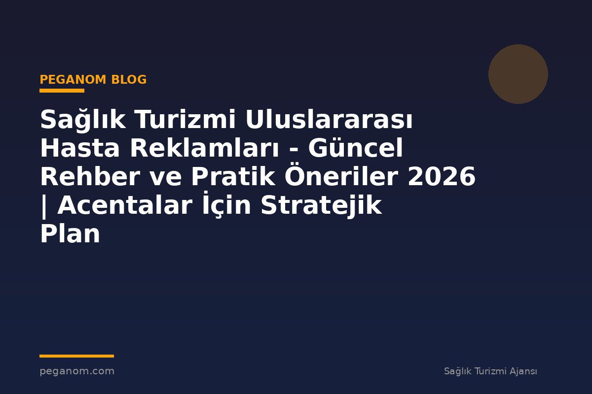 Sağlık Turizmi Uluslararası Hasta Reklamları - Güncel Rehber ve Pratik Öneriler 2026 | Acentalar İçin Stratejik Plan