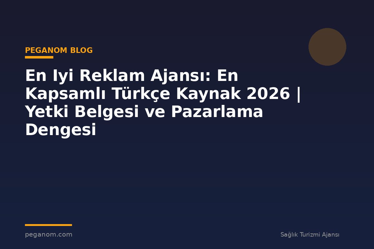 En Iyi Reklam Ajansı: En Kapsamlı Türkçe Kaynak 2026 | Yetki Belgesi ve Pazarlama Dengesi