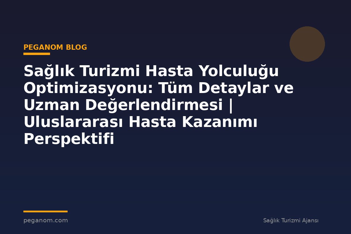 Sağlık Turizmi Hasta Yolculuğu Optimizasyonu: Tüm Detaylar ve Uzman Değerlendirmesi | Uluslararası Hasta Kazanımı Perspektifi