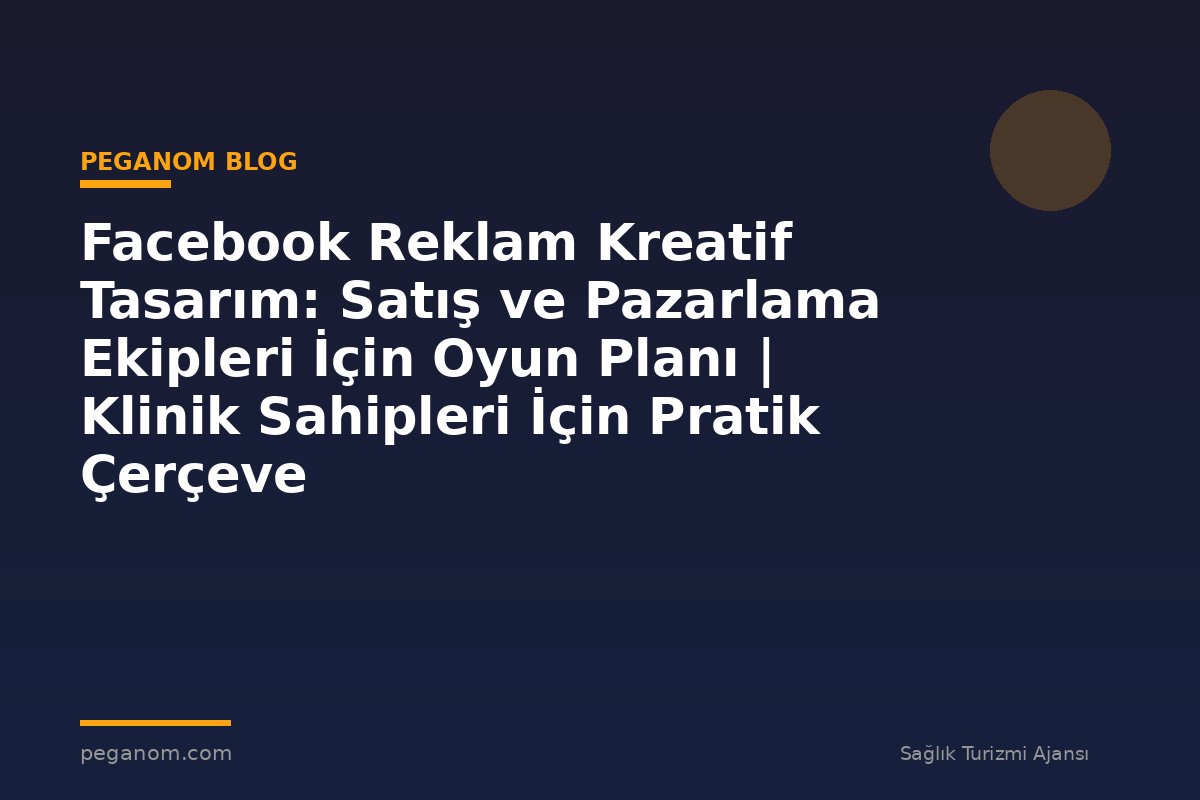 Facebook Reklam Kreatif Tasarım: Satış ve Pazarlama Ekipleri İçin Oyun Planı | Klinik Sahipleri İçin Pratik Çerçeve