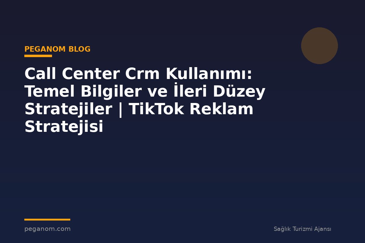 Call Center Crm Kullanımı: Temel Bilgiler ve İleri Düzey Stratejiler | TikTok Reklam Stratejisi